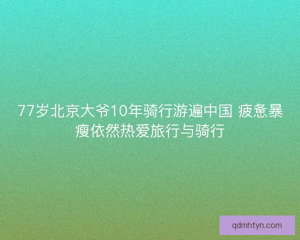 77岁北京大爷10年骑行游遍中国 疲惫暴瘦依然热爱旅行与骑行