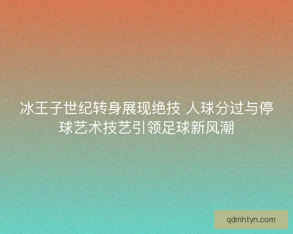 冰王子世纪转身展现绝技 人球分过与停球艺术技艺引领足球新风潮