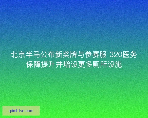 北京半马公布新奖牌与参赛服 320医务保障提升并增设更多厕所设施