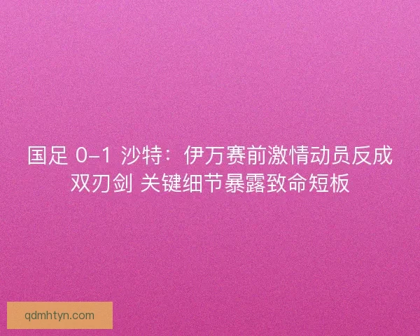 国足 0-1 沙特：伊万赛前激情动员反成双刃剑 关键细节暴露致命短板