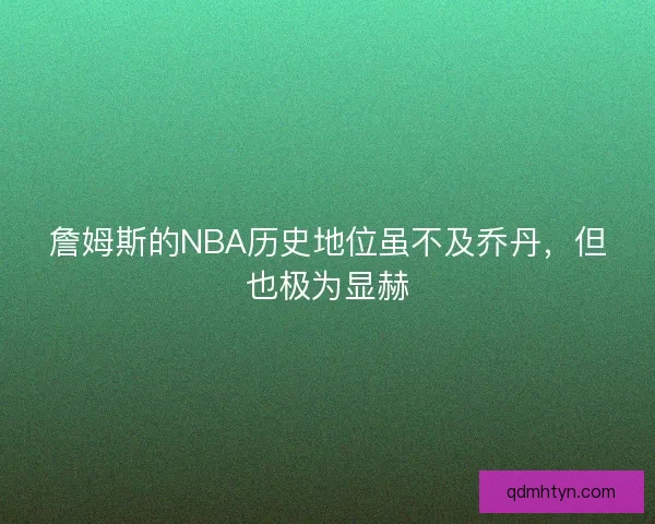 詹姆斯的NBA历史地位虽不及乔丹，但也极为显赫