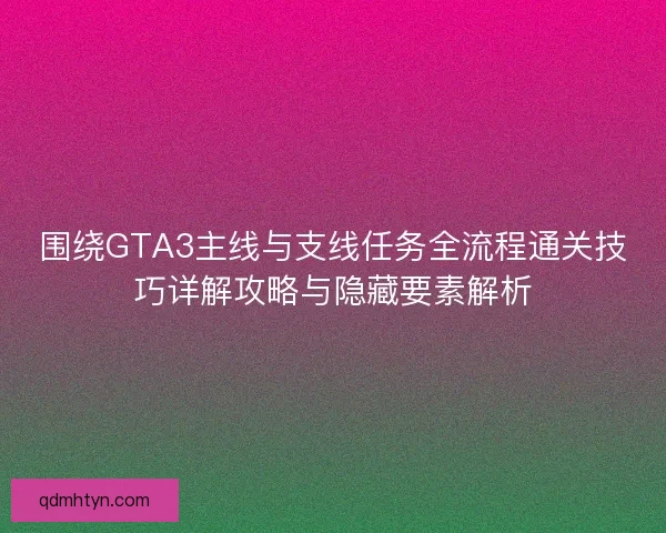 围绕GTA3主线与支线任务全流程通关技巧详解攻略与隐藏要素解析