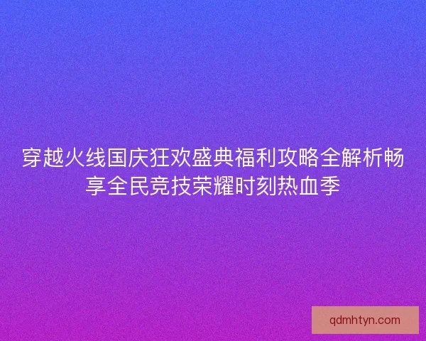 穿越火线国庆狂欢盛典福利攻略全解析畅享全民竞技荣耀时刻热血季
