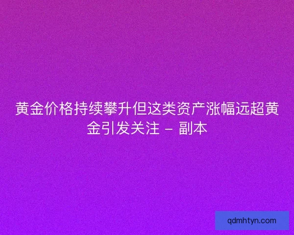 黄金价格持续攀升但这类资产涨幅远超黄金引发关注 - 副本