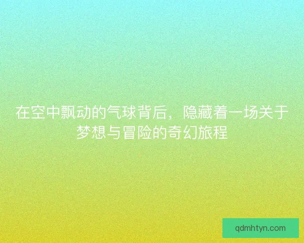 在空中飘动的气球背后，隐藏着一场关于梦想与冒险的奇幻旅程