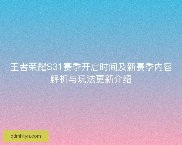 王者荣耀S31赛季开启时间及新赛季内容解析与玩法更新介绍