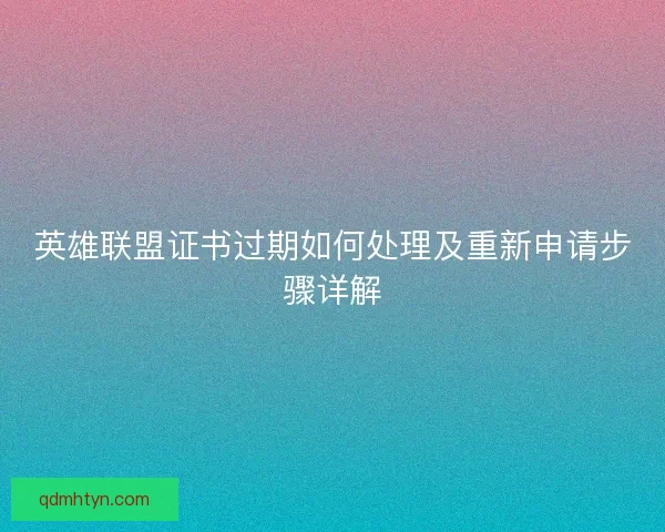 英雄联盟证书过期如何处理及重新申请步骤详解