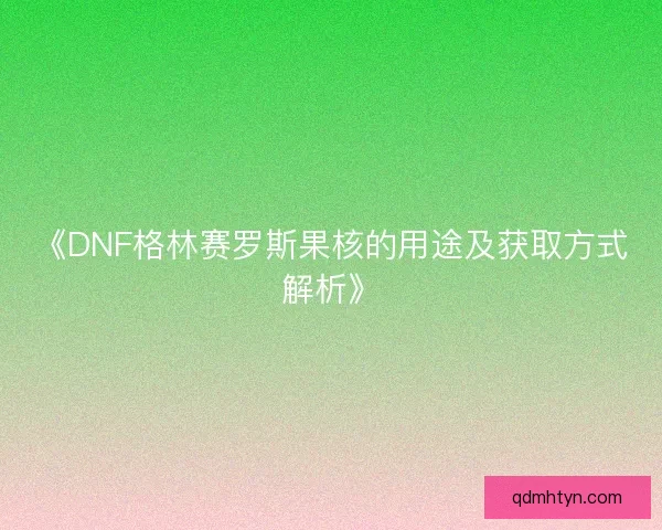 《DNF格林赛罗斯果核的用途及获取方式解析》