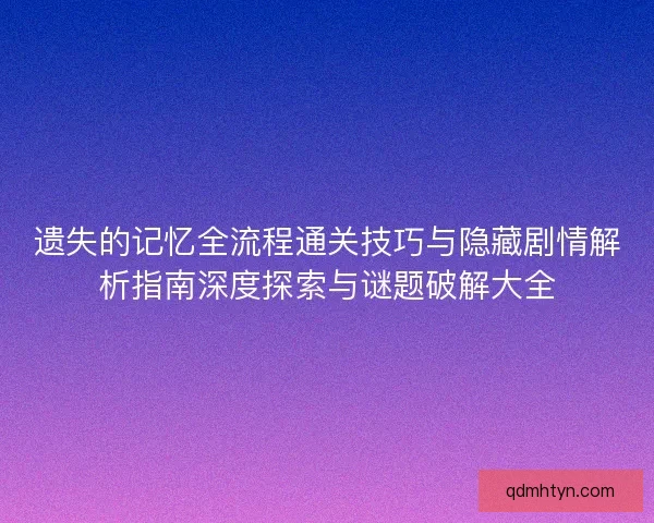 遗失的记忆全流程通关技巧与隐藏剧情解析指南深度探索与谜题破解大全