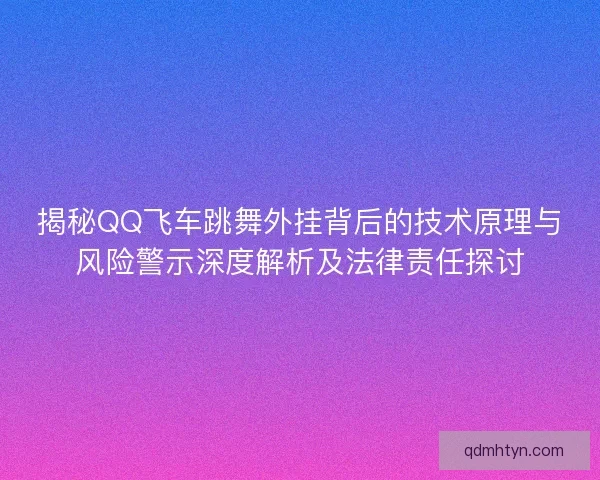 揭秘QQ飞车跳舞外挂背后的技术原理与风险警示深度解析及法律责任探讨