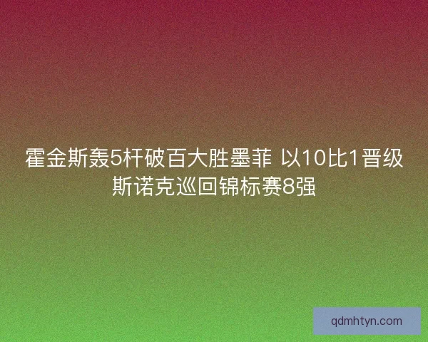 霍金斯轰5杆破百大胜墨菲 以10比1晋级斯诺克巡回锦标赛8强